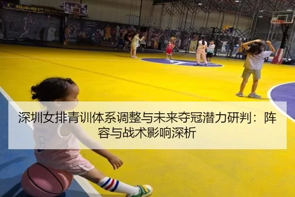 深圳女排青训体系调整与未来夺冠潜力研判：阵容与战术影响深析