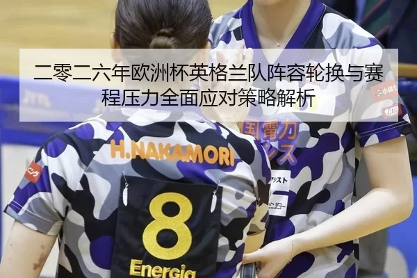 二零二六年欧洲杯英格兰队阵容轮换与赛程压力全面应对策略解析