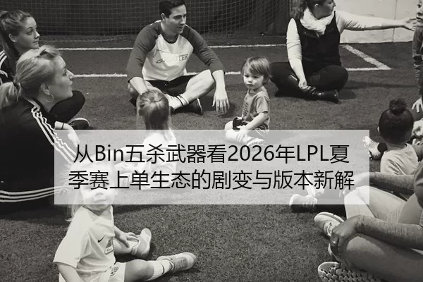 从Bin五杀武器看2026年LPL夏季赛上单生态的剧变与版本新解