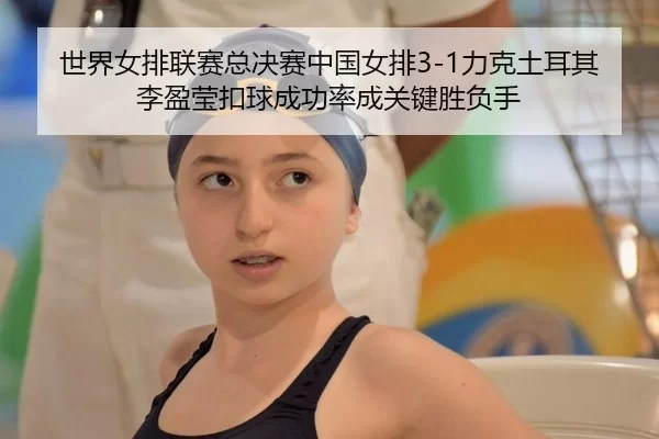 世界女排联赛总决赛中国女排3-1力克土耳其 李盈莹扣球成功率成关键胜负手