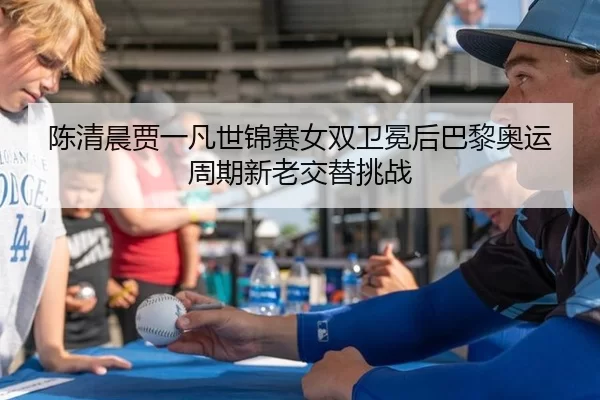 陈清晨贾一凡世锦赛女双卫冕后巴黎奥运周期新老交替挑战