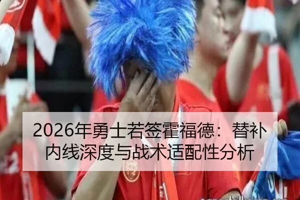 2026年勇士若签霍福德：替补内线深度与战术适配性分析